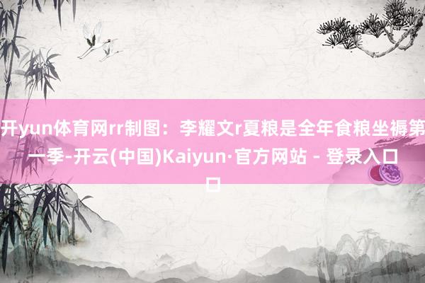 开yun体育网rr制图：李耀文r夏粮是全年食粮坐褥第一季-开云(中国)Kaiyun·官方网站 - 登录入口
