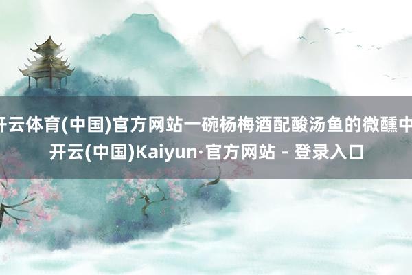 开云体育(中国)官方网站一碗杨梅酒配酸汤鱼的微醺中-开云(中国)Kaiyun·官方网站 - 登录入口