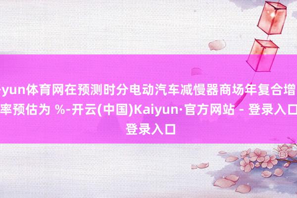 开yun体育网在预测时分电动汽车减慢器商场年复合增长率预估为 %-开云(中国)Kaiyun·官方网站 - 登录入口