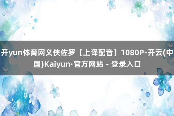 开yun体育网义侠佐罗【上译配音】1080P-开云(中国)Kaiyun·官方网站 - 登录入口
