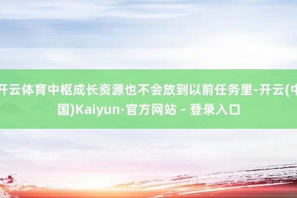 开云体育中枢成长资源也不会放到以前任务里-开云(中国)Kaiyun·官方网站 - 登录入口