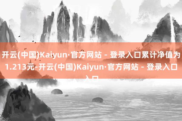 开云(中国)Kaiyun·官方网站 - 登录入口累计净值为1.213元-开云(中国)Kaiyun·官方网站 - 登录入口