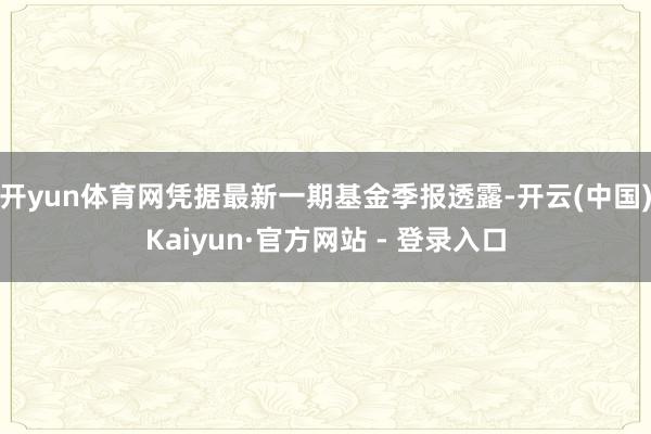 开yun体育网凭据最新一期基金季报透露-开云(中国)Kaiyun·官方网站 - 登录入口