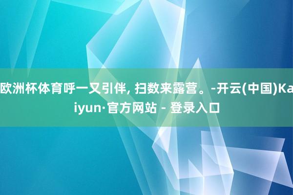 欧洲杯体育呼一又引伴, 扫数来露营。-开云(中国)Kaiyun·官方网站 - 登录入口