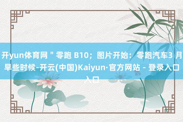 开yun体育网＂零跑 B10；图片开始：零跑汽车3 月早些时候-开云(中国)Kaiyun·官方网站 - 登录入口