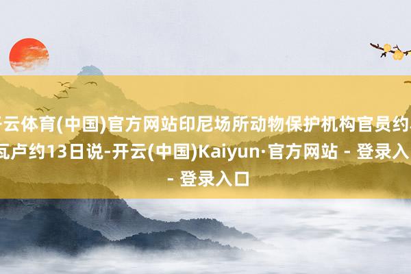 开云体育(中国)官方网站印尼场所动物保护机构官员约科·瓦卢约13日说-开云(中国)Kaiyun·官方网站 - 登录入口