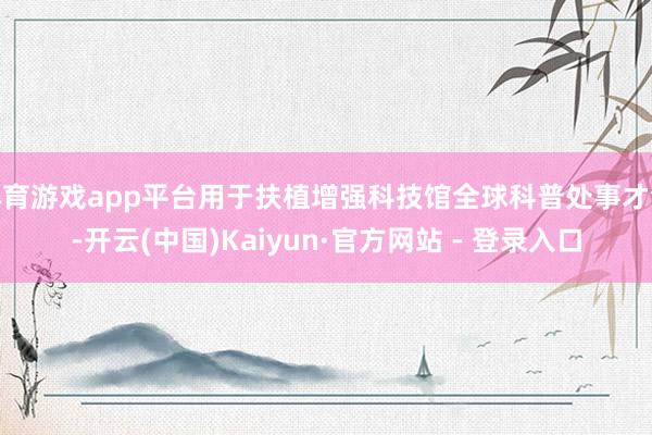 体育游戏app平台用于扶植增强科技馆全球科普处事才气-开云(中国)Kaiyun·官方网站 - 登录入口