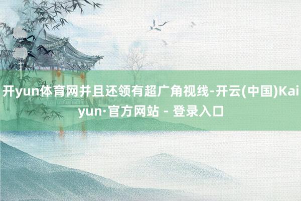 开yun体育网并且还领有超广角视线-开云(中国)Kaiyun·官方网站 - 登录入口