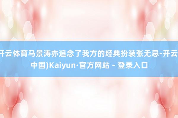 开云体育马景涛亦追念了我方的经典扮装张无忌-开云(中国)Kaiyun·官方网站 - 登录入口