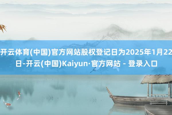 开云体育(中国)官方网站股权登记日为2025年1月22日-开云(中国)Kaiyun·官方网站 - 登录入口