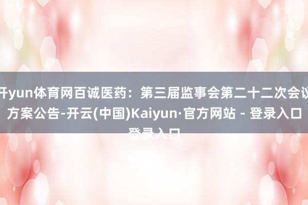 开yun体育网百诚医药：第三届监事会第二十二次会议方案公告-开云(中国)Kaiyun·官方网站 - 登录入口