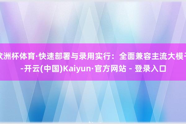欧洲杯体育·快速部署与录用实行：全面兼容主流大模子-开云(中国)Kaiyun·官方网站 - 登录入口