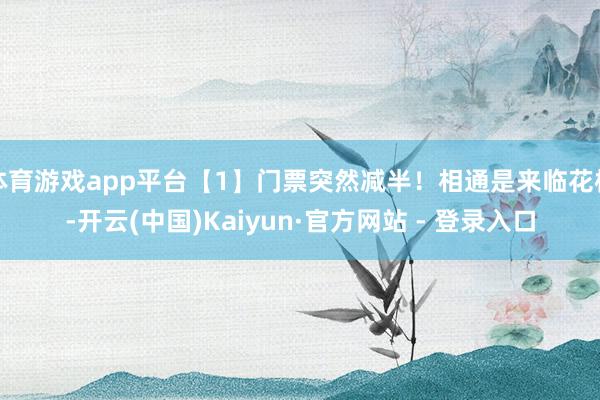 体育游戏app平台【1】门票突然减半！相通是来临花样-开云(中国)Kaiyun·官方网站 - 登录入口