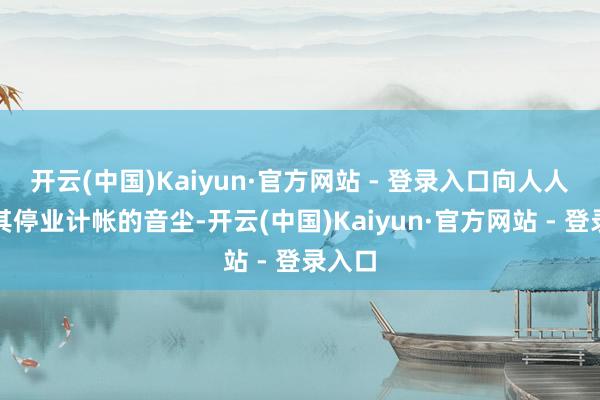 开云(中国)Kaiyun·官方网站 - 登录入口向人人公布其停业计帐的音尘-开云(中国)Kaiyun·官方网站 - 登录入口