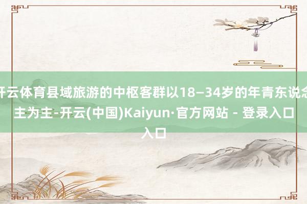 开云体育县域旅游的中枢客群以18—34岁的年青东说念主为主-开云(中国)Kaiyun·官方网站 - 登录入口