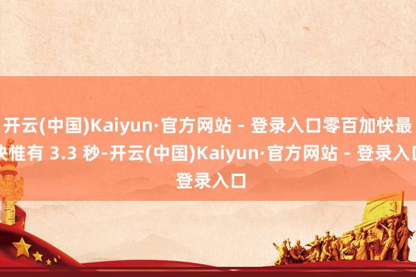 开云(中国)Kaiyun·官方网站 - 登录入口零百加快最快惟有 3.3 秒-开云(中国)Kaiyun·官方网站 - 登录入口