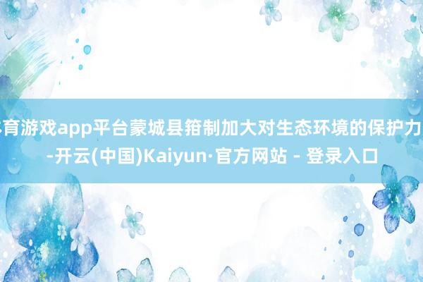 体育游戏app平台蒙城县箝制加大对生态环境的保护力度-开云(中国)Kaiyun·官方网站 - 登录入口