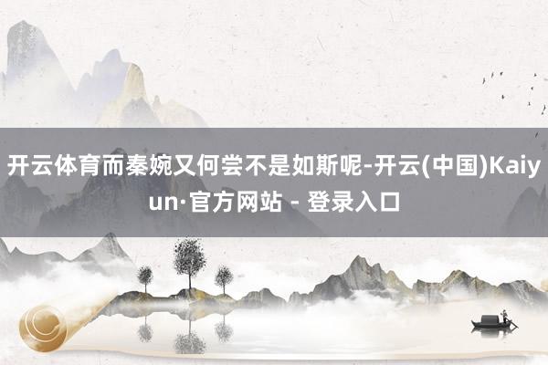 开云体育而秦婉又何尝不是如斯呢-开云(中国)Kaiyun·官方网站 - 登录入口