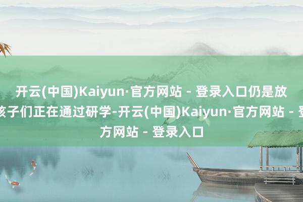开云(中国)Kaiyun·官方网站 - 登录入口仍是放寒假的孩子们正在通过研学-开云(中国)Kaiyun·官方网站 - 登录入口