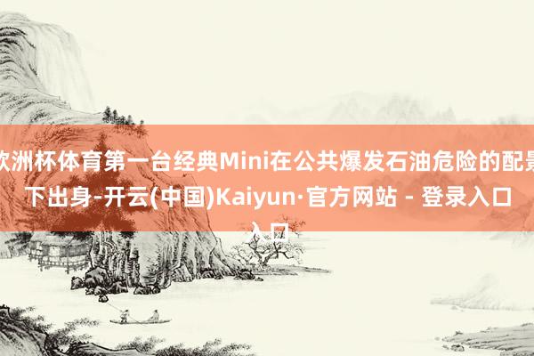欧洲杯体育第一台经典Mini在公共爆发石油危险的配景下出身-开云(中国)Kaiyun·官方网站 - 登录入口