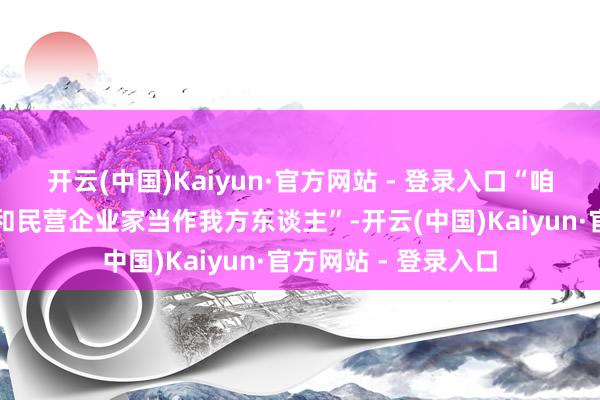 开云(中国)Kaiyun·官方网站 - 登录入口“咱们遥远把民营企业和民营企业家当作我方东谈主”-开云(中国)Kaiyun·官方网站 - 登录入口