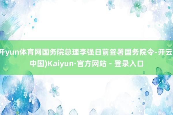 开yun体育网国务院总理李强日前签署国务院令-开云(中国)Kaiyun·官方网站 - 登录入口