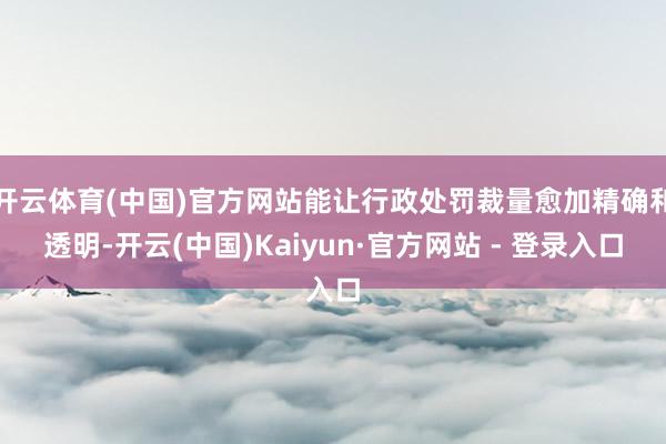 开云体育(中国)官方网站能让行政处罚裁量愈加精确和透明-开云(中国)Kaiyun·官方网站 - 登录入口