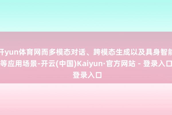 开yun体育网而多模态对话、跨模态生成以及具身智能等应用场景-开云(中国)Kaiyun·官方网站 - 登录入口