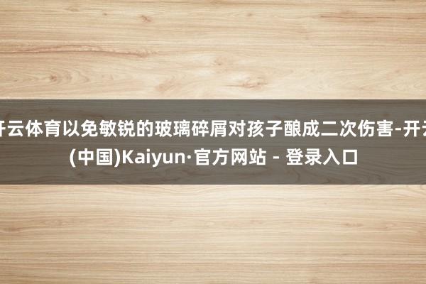 开云体育以免敏锐的玻璃碎屑对孩子酿成二次伤害-开云(中国)Kaiyun·官方网站 - 登录入口
