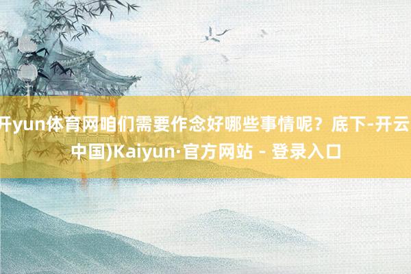 开yun体育网咱们需要作念好哪些事情呢？底下-开云(中国)Kaiyun·官方网站 - 登录入口