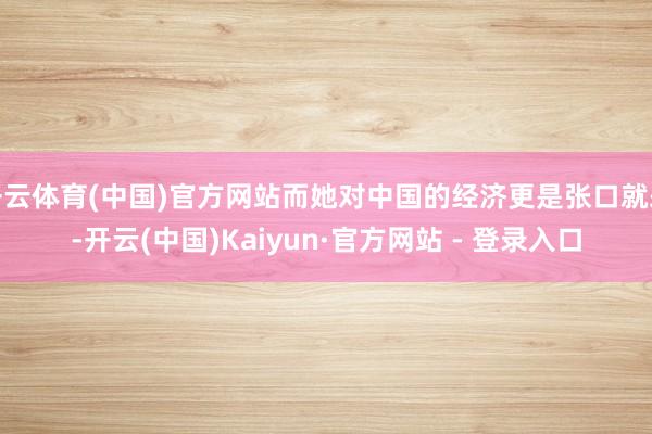 开云体育(中国)官方网站而她对中国的经济更是张口就来-开云(中国)Kaiyun·官方网站 - 登录入口