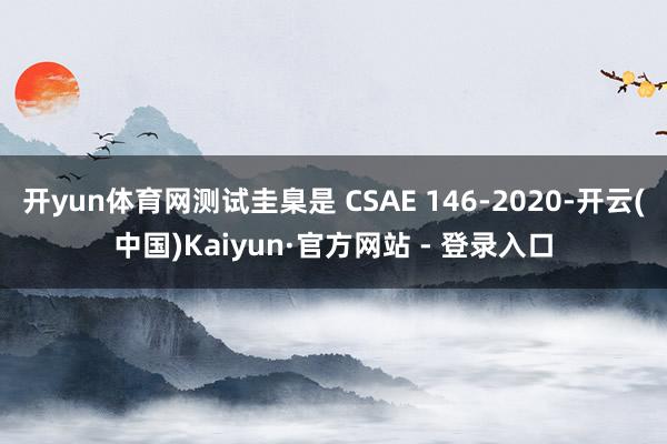 开yun体育网测试圭臬是 CSAE 146-2020-开云(中国)Kaiyun·官方网站 - 登录入口