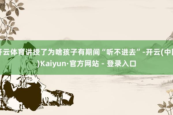 开云体育讲授了为啥孩子有期间“听不进去”-开云(中国)Kaiyun·官方网站 - 登录入口