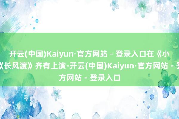 开云(中国)Kaiyun·官方网站 - 登录入口在《小适意》《长风渡》齐有上演-开云(中国)Kaiyun·官方网站 - 登录入口