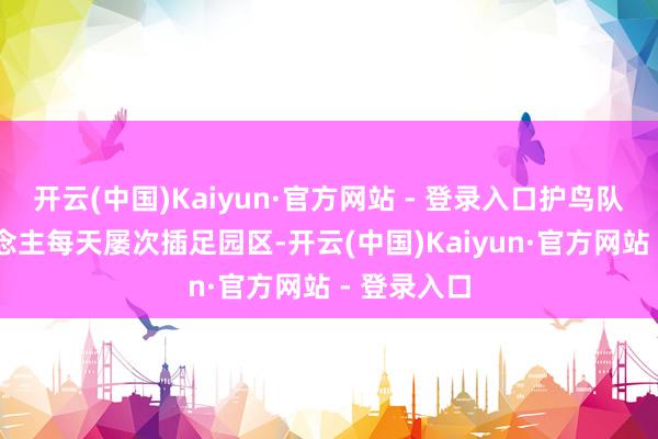 开云(中国)Kaiyun·官方网站 - 登录入口护鸟队10多东说念主每天屡次插足园区-开云(中国)Kaiyun·官方网站 - 登录入口