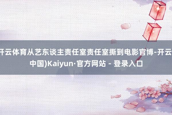 开云体育从艺东谈主责任室责任室撕到电影官博-开云(中国)Kaiyun·官方网站 - 登录入口