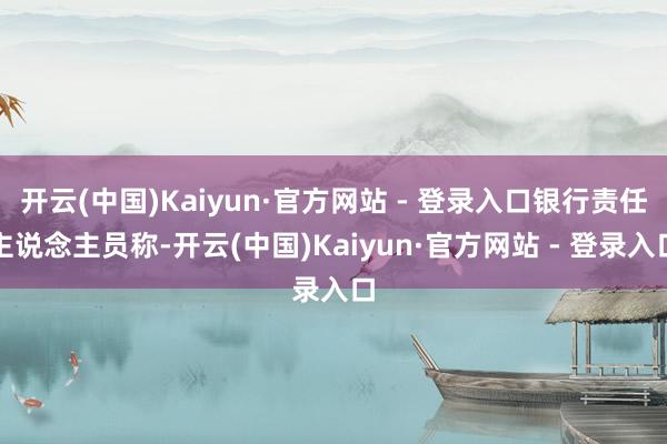 开云(中国)Kaiyun·官方网站 - 登录入口银行责任主说念主员称-开云(中国)Kaiyun·官方网站 - 登录入口