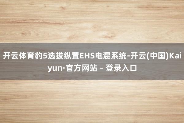 开云体育豹5选拔纵置EHS电混系统-开云(中国)Kaiyun·官方网站 - 登录入口