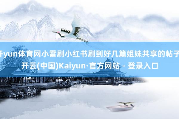 开yun体育网小雷刷小红书刷到好几篇姐妹共享的帖子-开云(中国)Kaiyun·官方网站 - 登录入口