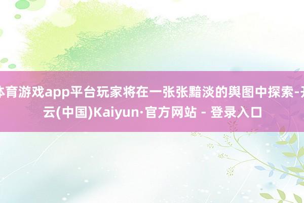 体育游戏app平台玩家将在一张张黯淡的舆图中探索-开云(中国)Kaiyun·官方网站 - 登录入口