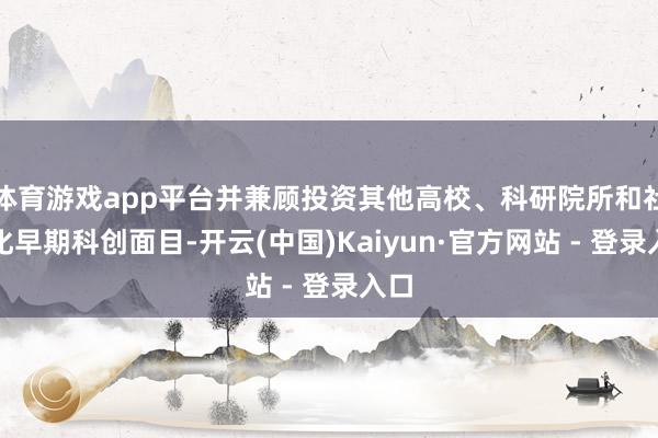 体育游戏app平台并兼顾投资其他高校、科研院所和社会化早期科创面目-开云(中国)Kaiyun·官方网站 - 登录入口