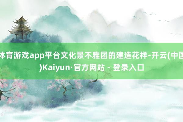 体育游戏app平台文化景不雅团的建造花样-开云(中国)Kaiyun·官方网站 - 登录入口