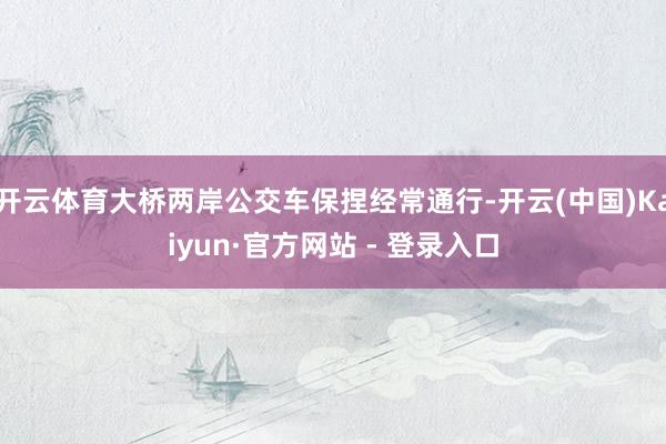 开云体育大桥两岸公交车保捏经常通行-开云(中国)Kaiyun·官方网站 - 登录入口