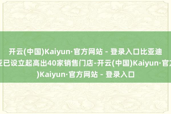 开云(中国)Kaiyun·官方网站 - 登录入口比亚迪与腾势在马来西亚已设立起高出40家销售门店-开云(中国)Kaiyun·官方网站 - 登录入口