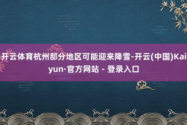 开云体育杭州部分地区可能迎来降雪-开云(中国)Kaiyun·官方网站 - 登录入口