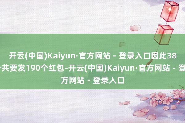 开云(中国)Kaiyun·官方网站 - 登录入口因此3800元一共要发190个红包-开云(中国)Kaiyun·官方网站 - 登录入口