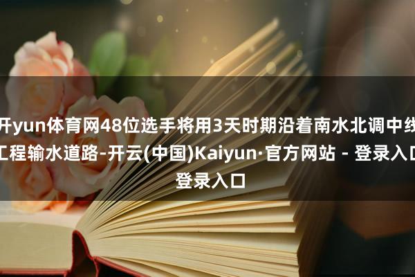 开yun体育网48位选手将用3天时期沿着南水北调中线工程输水道路-开云(中国)Kaiyun·官方网站 - 登录入口