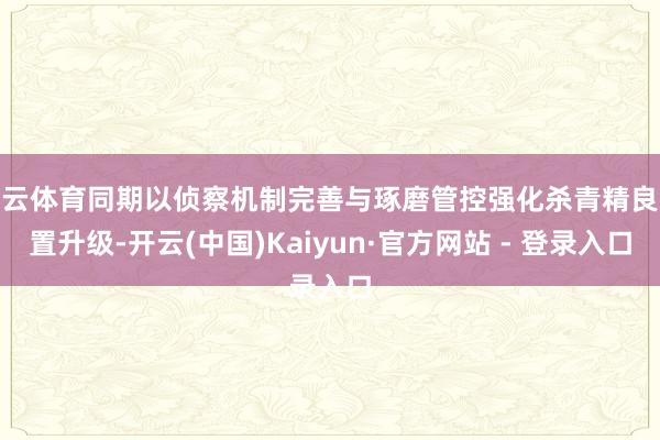 开云体育同期以侦察机制完善与琢磨管控强化杀青精良处置升级-开云(中国)Kaiyun·官方网站 - 登录入口