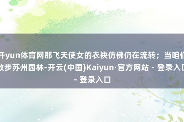 开yun体育网那飞天使女的衣袂仿佛仍在流转；当咱们散步苏州园林-开云(中国)Kaiyun·官方网站 - 登录入口