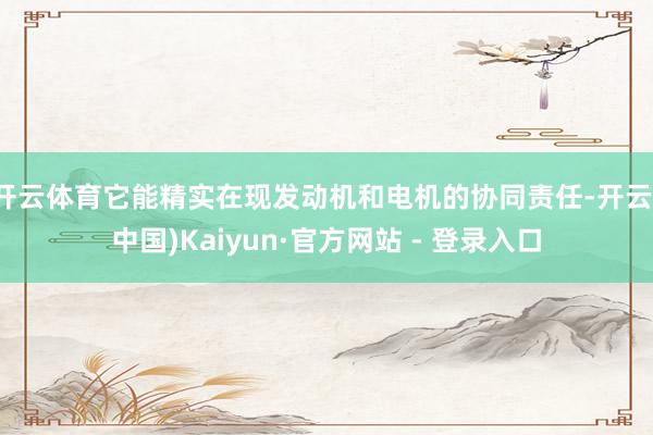 开云体育它能精实在现发动机和电机的协同责任-开云(中国)Kaiyun·官方网站 - 登录入口